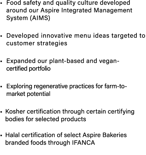 • Food safety and quality culture developed around our Aspire Integrated Management System (AIMS) • Developed innovat...