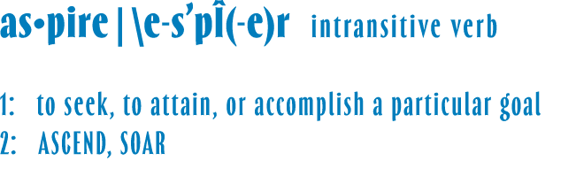 as•pire | \e s’p ( e)r intransitive verb 1: to seek, to attain, or accomplish a particular goal 2: ASCEND, SOAR 