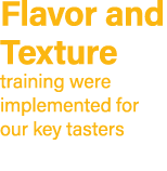 Flavor and Texture training were implemented for our key tasters
